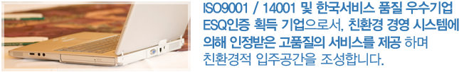 ISO9001 / 14001 및 한국서비스 품질 우수기업 ESQ인증 획득 기업으로서, 친환경 경영 시스템에 의해 인정받은 고품질의 서비스를 제공 하며 친환경적 입주공간을 조성합니다.